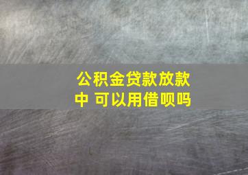 公积金贷款放款中 可以用借呗吗